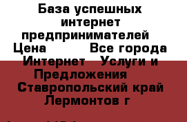 База успешных интернет предпринимателей › Цена ­ 600 - Все города Интернет » Услуги и Предложения   . Ставропольский край,Лермонтов г.